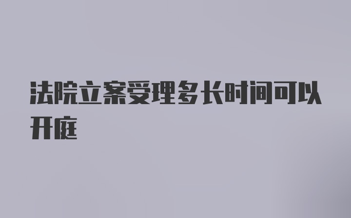 法院立案受理多长时间可以开庭