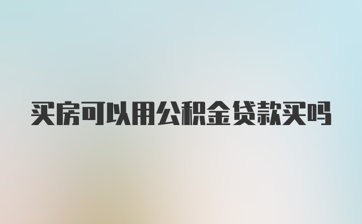 买房可以用公积金贷款买吗