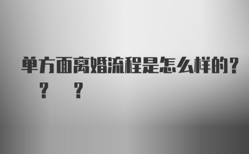 单方面离婚流程是怎么样的? ? ?