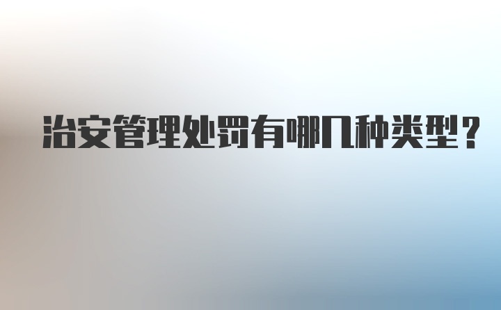 治安管理处罚有哪几种类型？