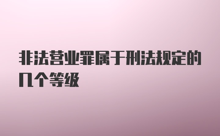 非法营业罪属于刑法规定的几个等级