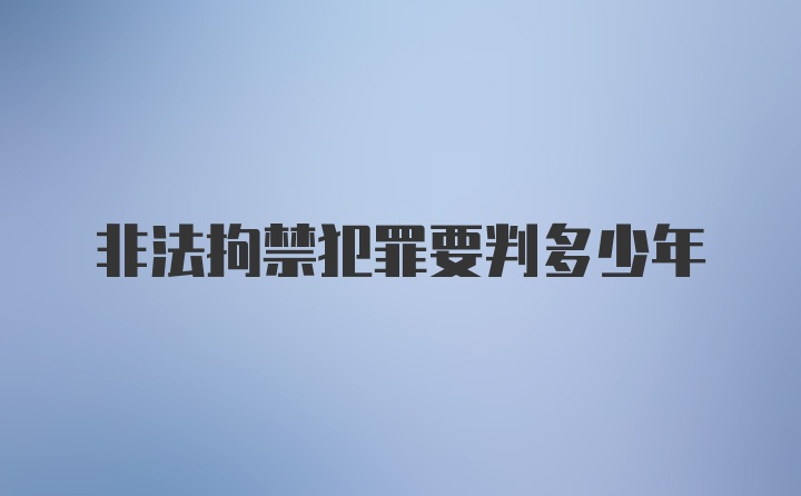 非法拘禁犯罪要判多少年