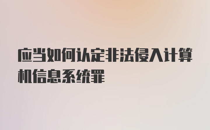 应当如何认定非法侵入计算机信息系统罪