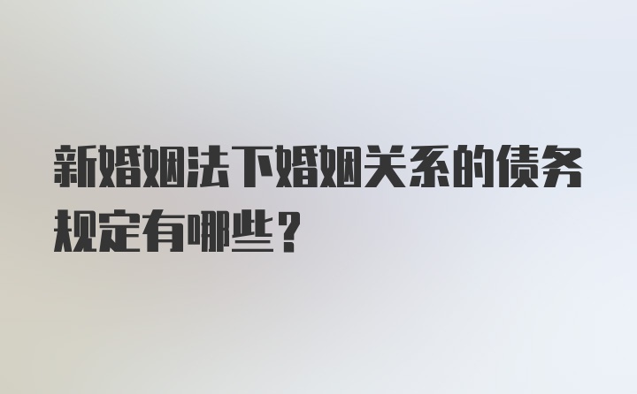 新婚姻法下婚姻关系的债务规定有哪些？