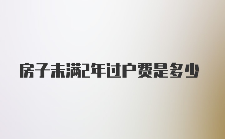 房子未满2年过户费是多少