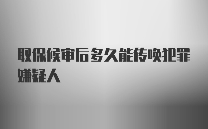 取保候审后多久能传唤犯罪嫌疑人