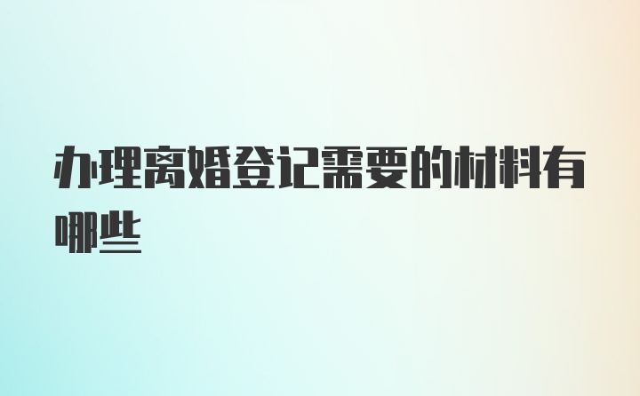 办理离婚登记需要的材料有哪些