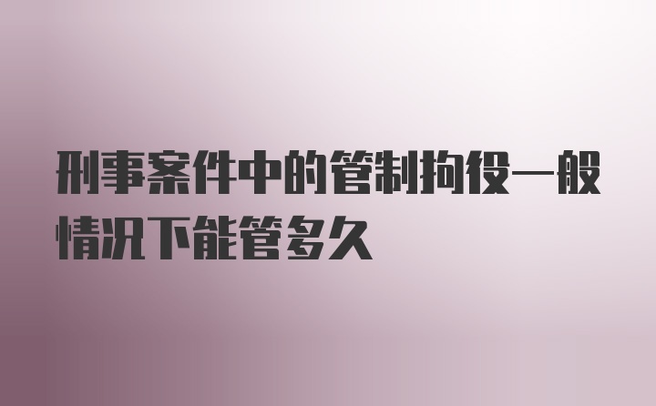 刑事案件中的管制拘役一般情况下能管多久