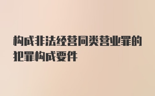 构成非法经营同类营业罪的犯罪构成要件