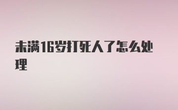 未满16岁打死人了怎么处理