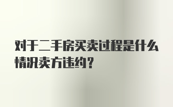 对于二手房买卖过程是什么情况卖方违约？