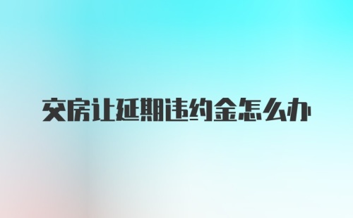 交房让延期违约金怎么办