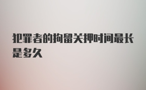 犯罪者的拘留关押时间最长是多久