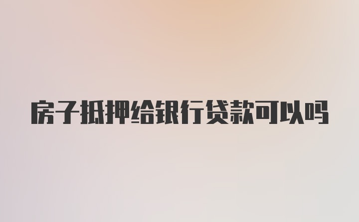 房子抵押给银行贷款可以吗