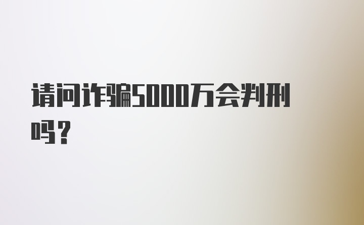 请问诈骗5000万会判刑吗？