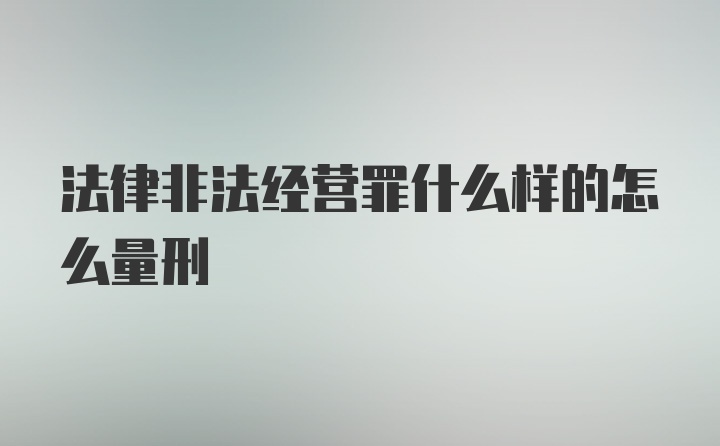 法律非法经营罪什么样的怎么量刑