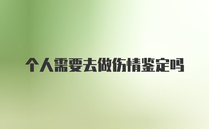 个人需要去做伤情鉴定吗