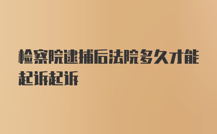 检察院逮捕后法院多久才能起诉起诉