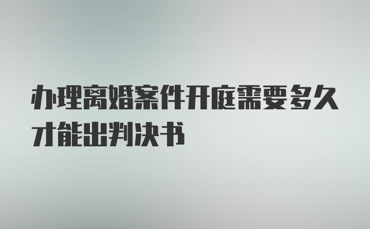 办理离婚案件开庭需要多久才能出判决书