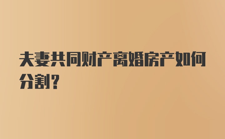 夫妻共同财产离婚房产如何分割？