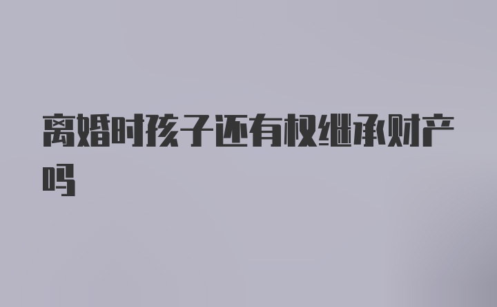 离婚时孩子还有权继承财产吗