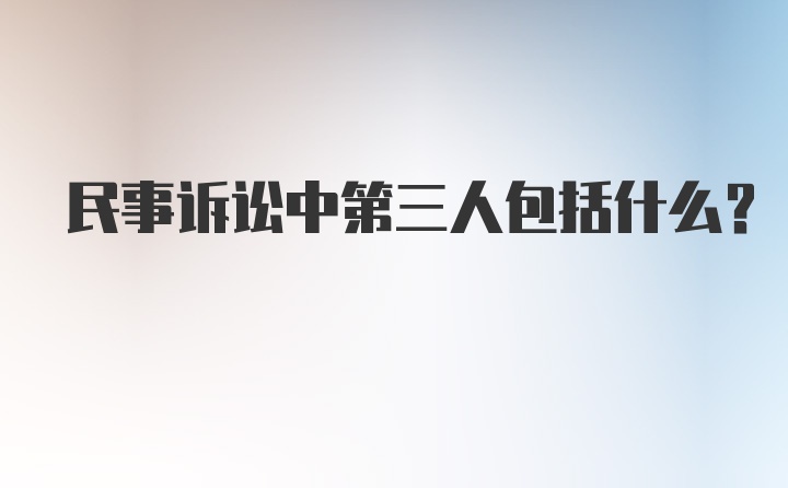 民事诉讼中第三人包括什么?