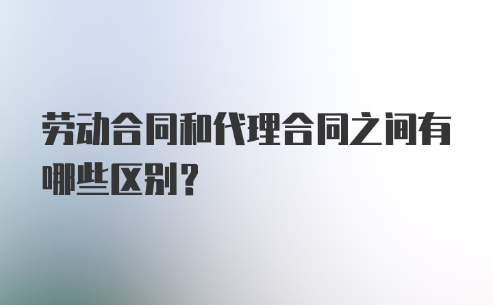 劳动合同和代理合同之间有哪些区别？