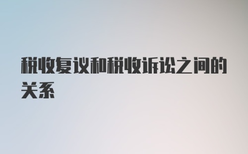 税收复议和税收诉讼之间的关系