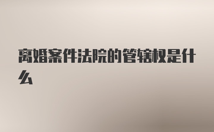 离婚案件法院的管辖权是什么