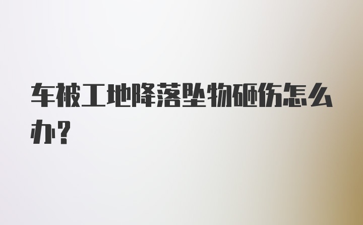 车被工地降落坠物砸伤怎么办？