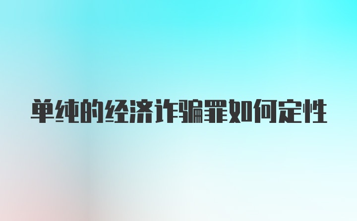 单纯的经济诈骗罪如何定性