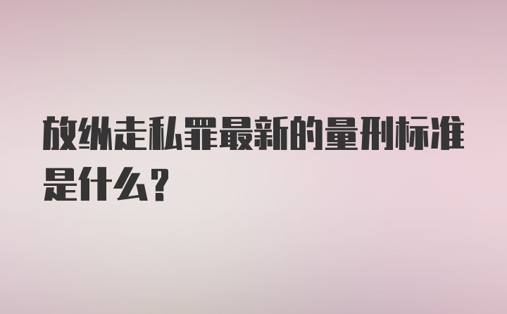 放纵走私罪最新的量刑标准是什么？