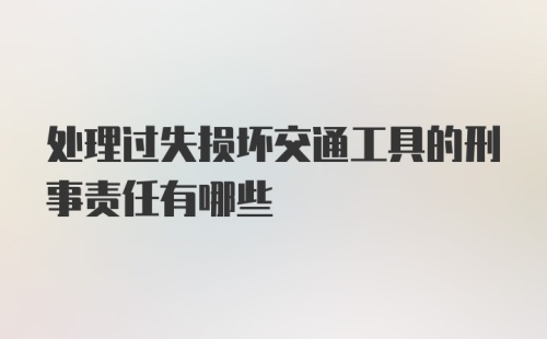 处理过失损坏交通工具的刑事责任有哪些