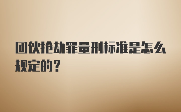 团伙抢劫罪量刑标准是怎么规定的?