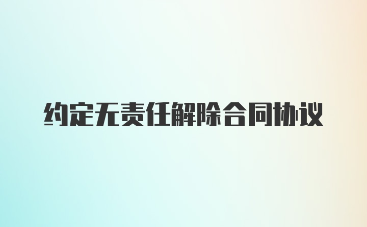 约定无责任解除合同协议