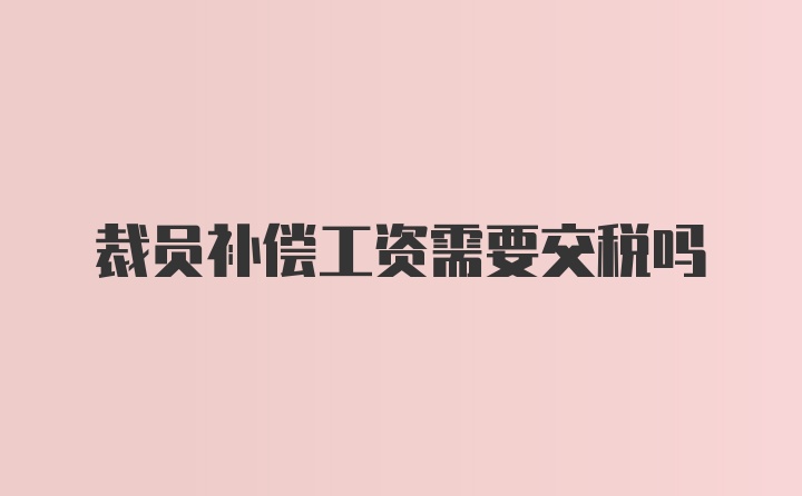 裁员补偿工资需要交税吗