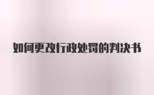 如何更改行政处罚的判决书