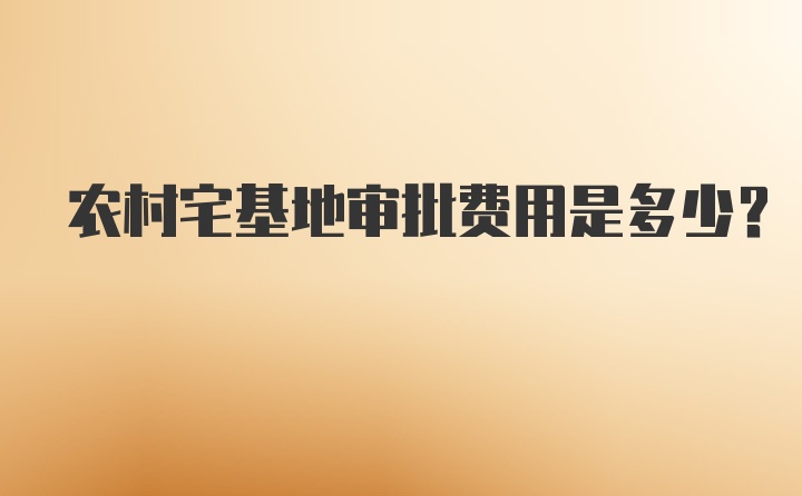 农村宅基地审批费用是多少?