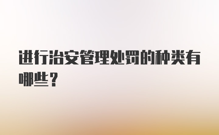 进行治安管理处罚的种类有哪些?