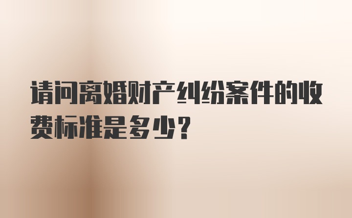 请问离婚财产纠纷案件的收费标准是多少？