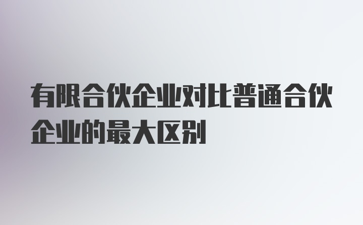 有限合伙企业对比普通合伙企业的最大区别