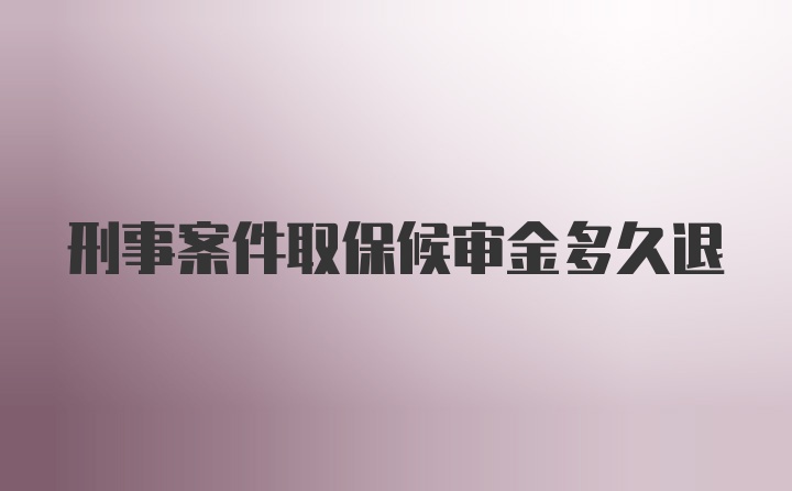 刑事案件取保候审金多久退