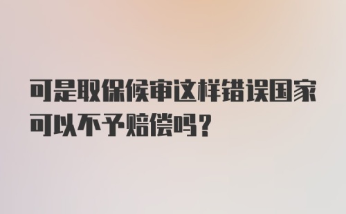 可是取保候审这样错误国家可以不予赔偿吗？