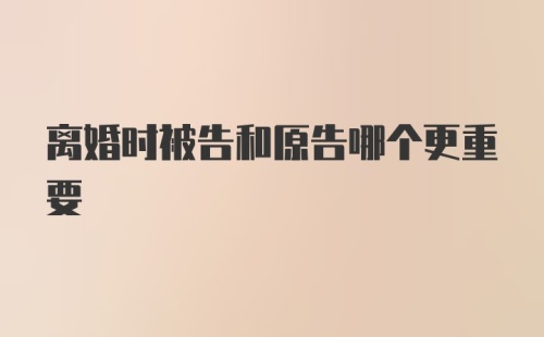 离婚时被告和原告哪个更重要