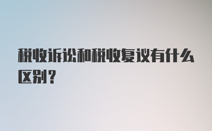 税收诉讼和税收复议有什么区别？