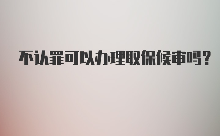 不认罪可以办理取保候审吗？