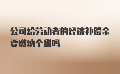 公司给劳动者的经济补偿金要缴纳个税吗