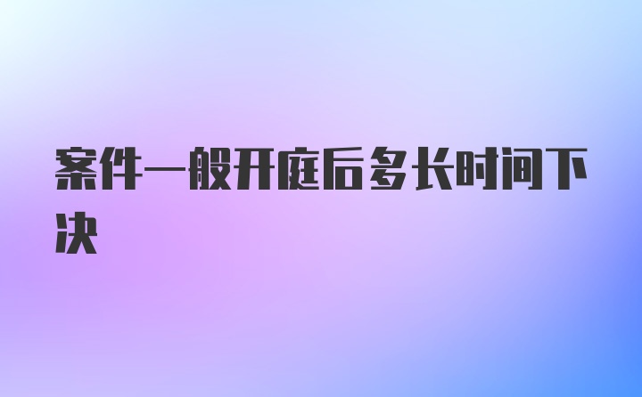 案件一般开庭后多长时间下决