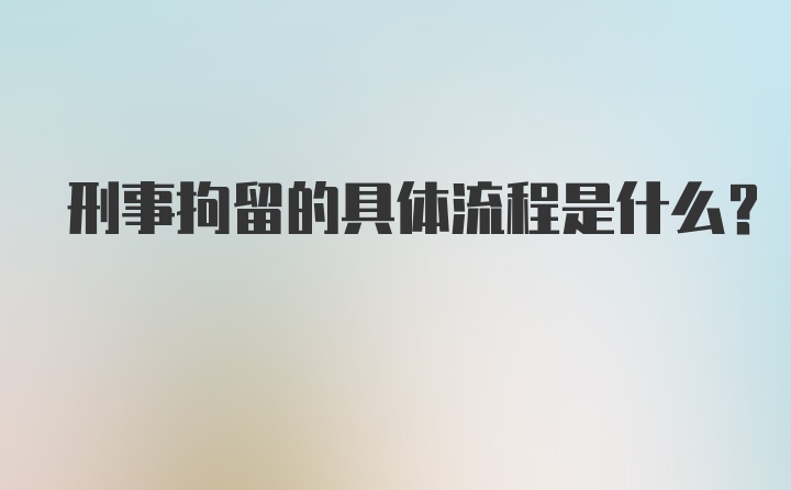 刑事拘留的具体流程是什么?