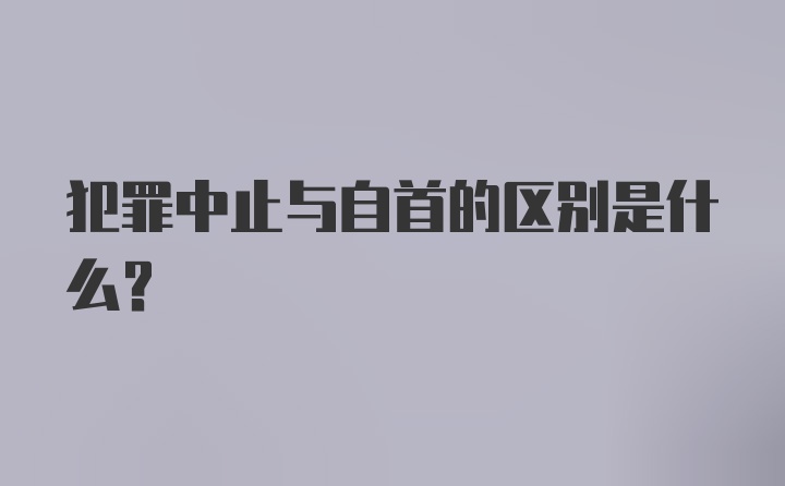 犯罪中止与自首的区别是什么？